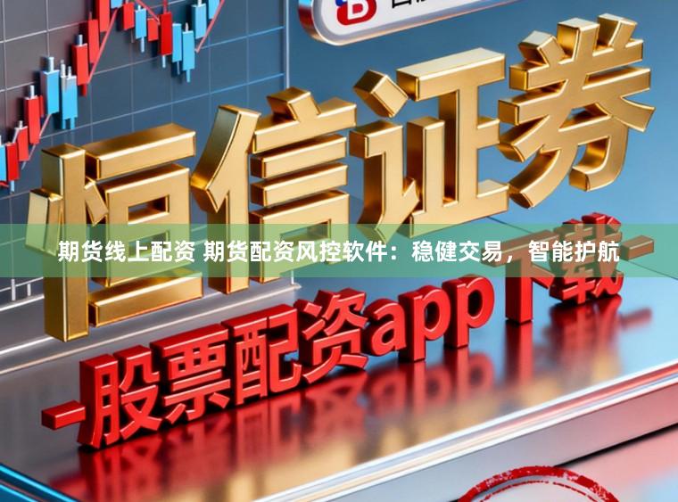 期货线上配资 期货配资风控软件：稳健交易，智能护航