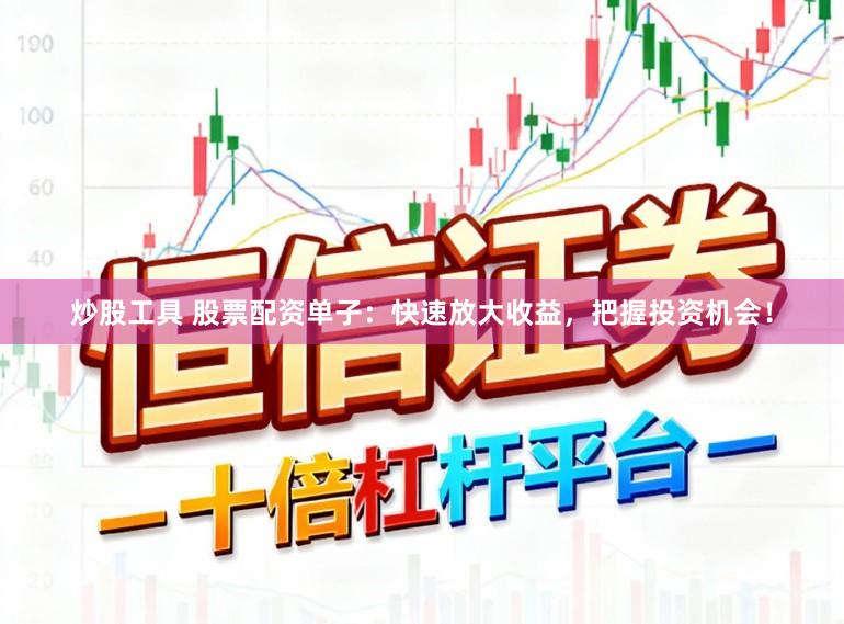炒股工具 股票配资单子：快速放大收益，把握投资机会！