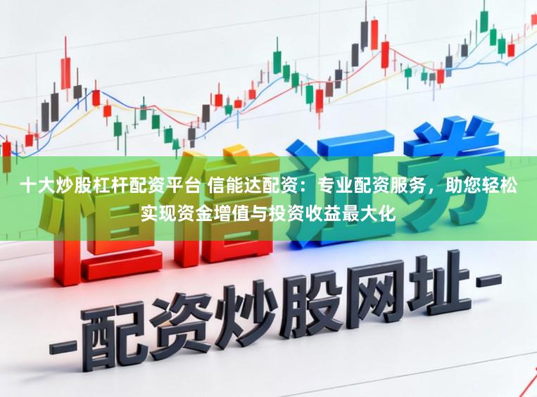 十大炒股杠杆配资平台 信能达配资：专业配资服务，助您轻松实现资金增值与投资收益最大化