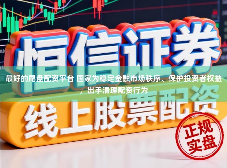 最好的尾盘配资平台 国家为稳定金融市场秩序、保护投资者权益，出手清理配资行为