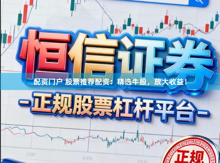 配资门户 股票推荐配资：精选牛股，放大收益！