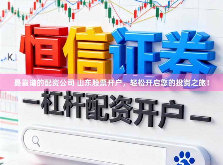 最靠谱的配资公司 山东股票开户，轻松开启您的投资之旅！
