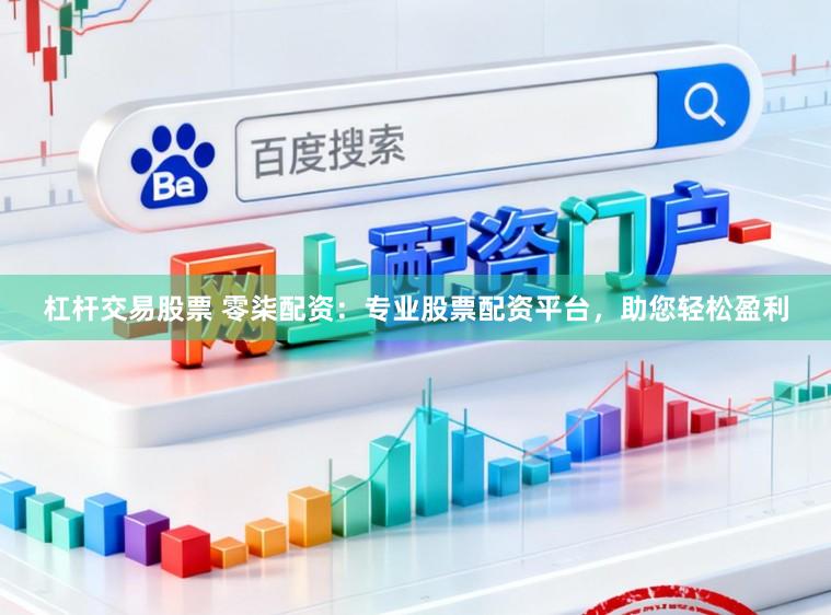 杠杆交易股票 零柒配资：专业股票配资平台，助您轻松盈利