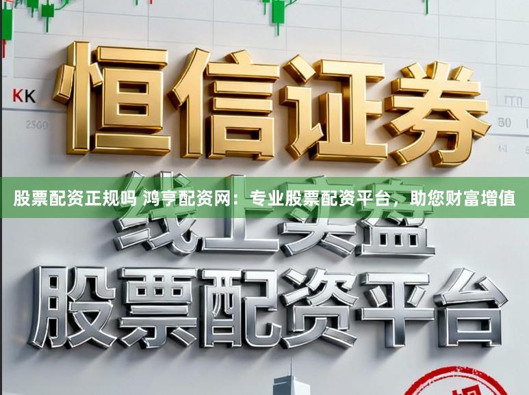 股票配资正规吗 鸿亨配资网：专业股票配资平台，助您财富增值