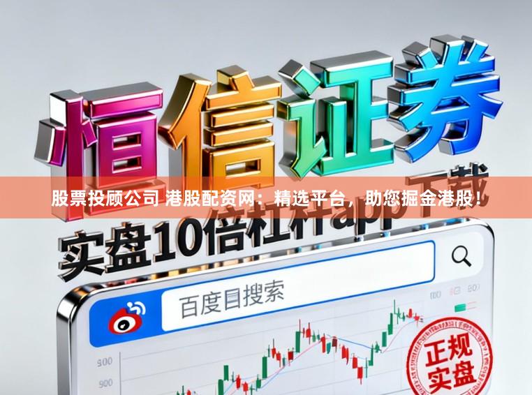 股票投顾公司 港股配资网：精选平台，助您掘金港股！