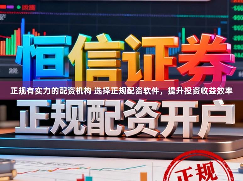 正规有实力的配资机构 选择正规配资软件，提升投资收益效率