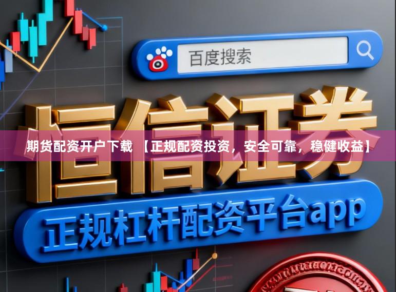 期货配资开户下载 【正规配资投资，安全可靠，稳健收益】
