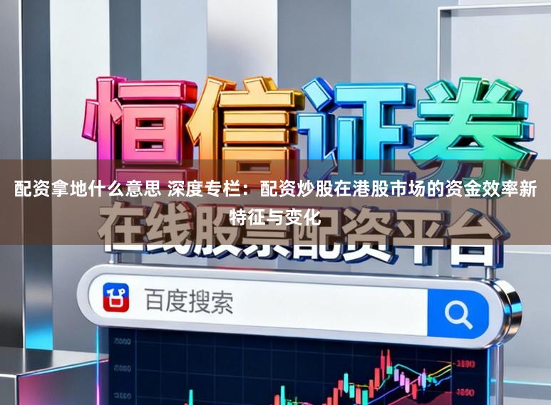配资拿地什么意思 深度专栏：配资炒股在港股市场的资金效率新特征与变化