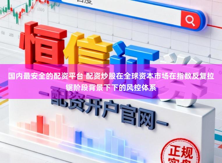 国内最安全的配资平台 配资炒股在全球资本市场在指数反复拉锯阶段背景下下的风控体系