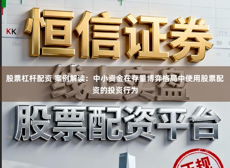 股票杠杆配资 案例解读：中小资金在存量博弈格局中使用股票配资的投资行为