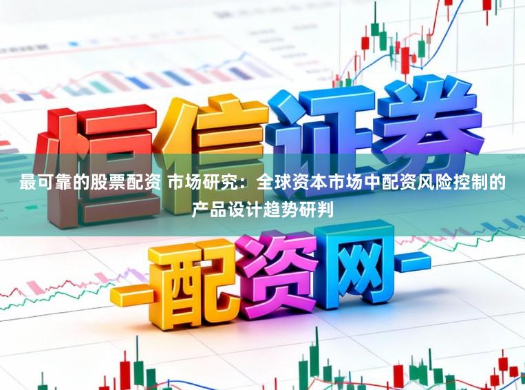 最可靠的股票配资 市场研究：全球资本市场中配资风险控制的产品设计趋势研判