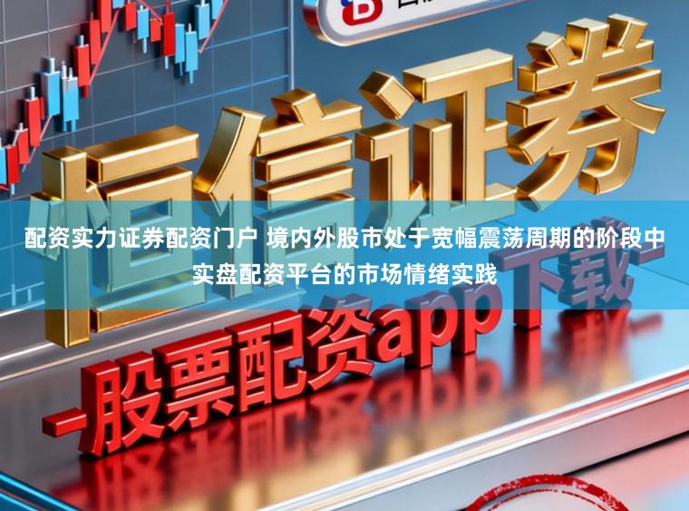 配资实力证券配资门户 境内外股市处于宽幅震荡周期的阶段中实盘配资平台的市场情绪实践