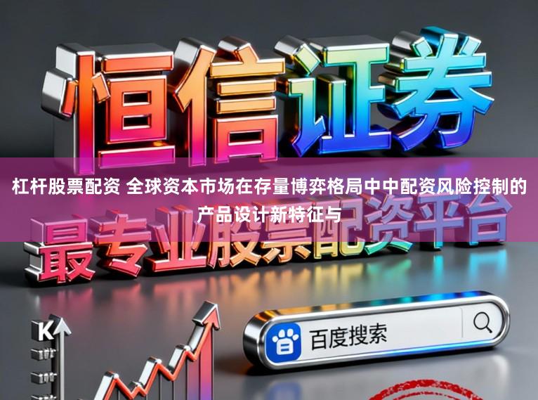 杠杆股票配资 全球资本市场在存量博弈格局中中配资风险控制的产品设计新特征与