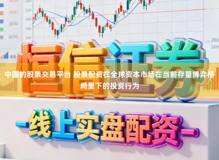 中国的股票交易平台 股票配资在全球资本市场在当前存量博弈格局里下的投资行为