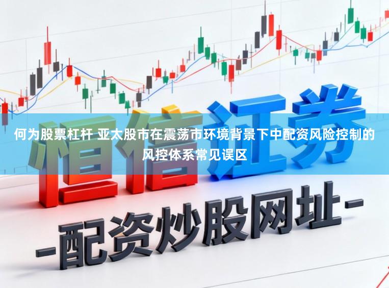 何为股票杠杆 亚太股市在震荡市环境背景下中配资风险控制的风控体系常见误区