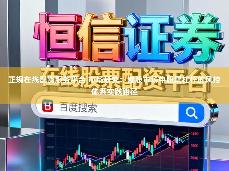 正规在线配资服务平台 市场研究：港股市场中股票杠杆的风控体系实践路径