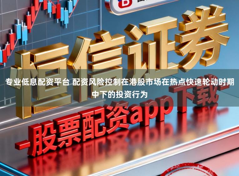 专业低息配资平台 配资风险控制在港股市场在热点快速轮动时期中下的投资行为