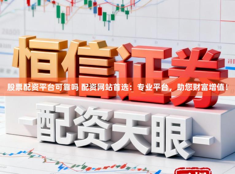 股票配资平台可靠吗 配资网站首选：专业平台，助您财富增值！
