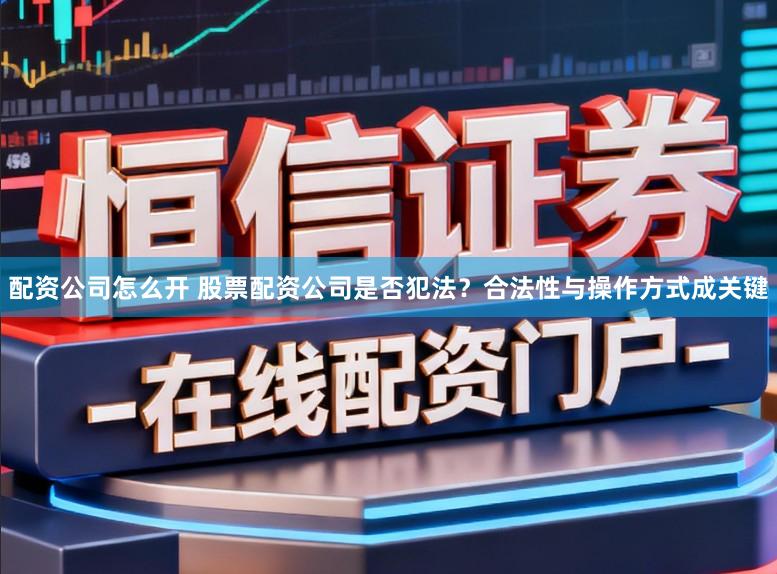 配资公司怎么开 股票配资公司是否犯法？合法性与操作方式成关键