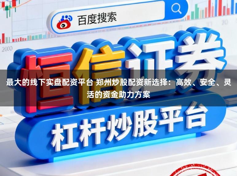 最大的线下实盘配资平台 郑州炒股配资新选择：高效、安全、灵活的资金助力方案