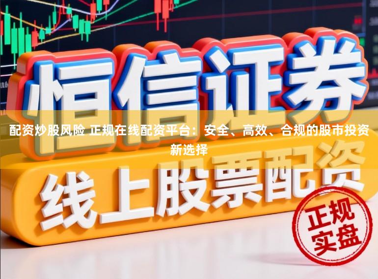 配资炒股风险 正规在线配资平台：安全、高效、合规的股市投资新选择