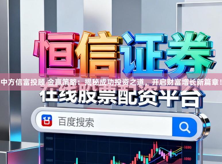 中方信富投顾 金赢策略：揭秘成功投资之道，开启财富增长新篇章！