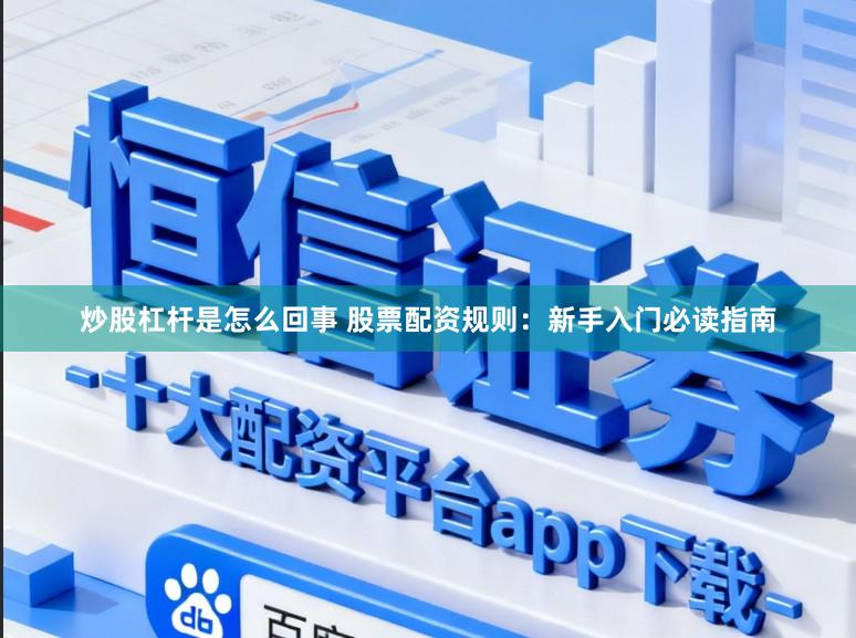 炒股杠杆是怎么回事 股票配资规则:新手入门必读指南