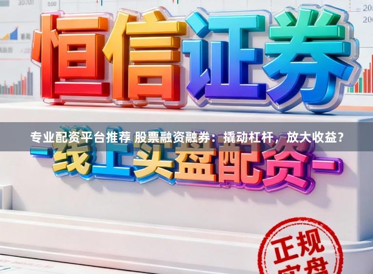 专业配资平台推荐 股票融资融券：撬动杠杆，放大收益？