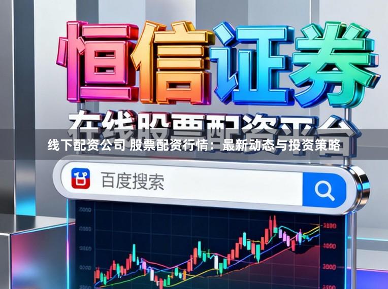 线下配资公司 股票配资行情：最新动态与投资策略