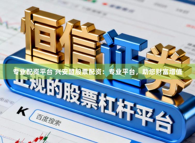 专业配资平台 兴安盟股票配资：专业平台，助您财富增值