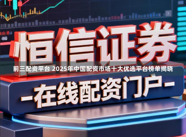 前三配资平台 2025年中国配资市场十大优选平台榜单揭晓