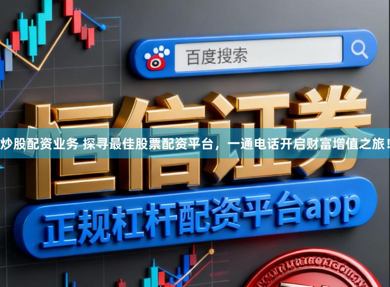 炒股配资业务 探寻最佳股票配资平台，一通电话开启财富增值之旅！