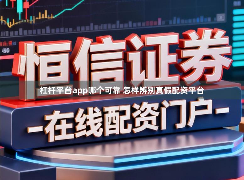 杠杆平台app哪个可靠 怎样辨别真假配资平台