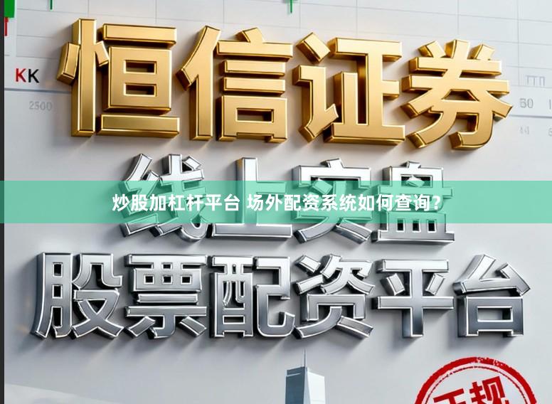 炒股加杠杆平台 场外配资系统如何查询？