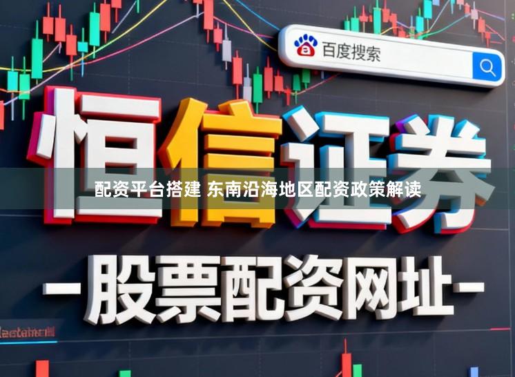 配资平台搭建 东南沿海地区配资政策解读