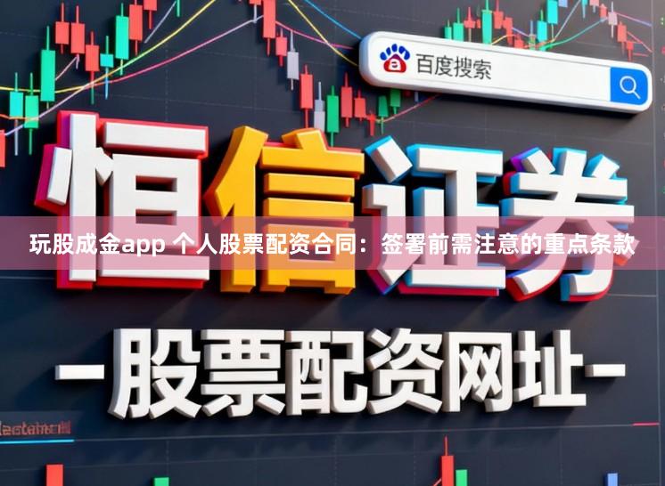 玩股成金app 个人股票配资合同：签署前需注意的重点条款