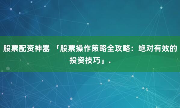 股票配资神器 「股票操作策略全攻略：绝对有效的投资技巧」.