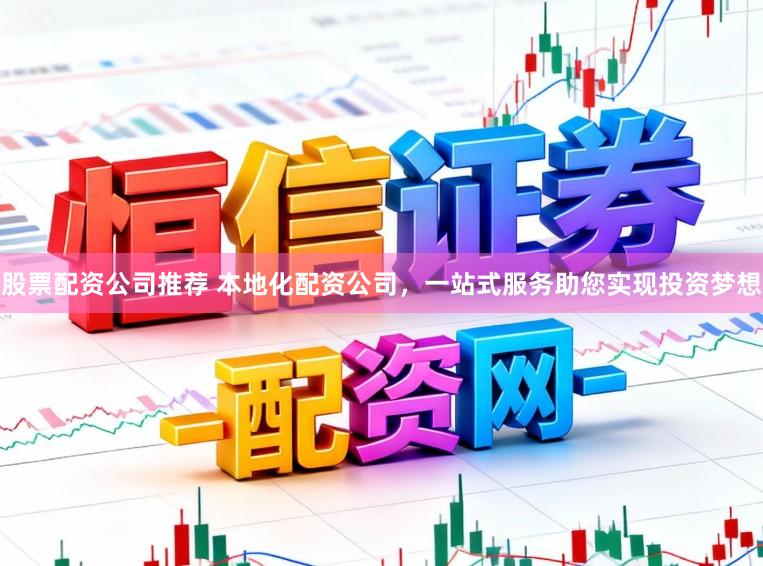 股票配资公司推荐 本地化配资公司，一站式服务助您实现投资梦想