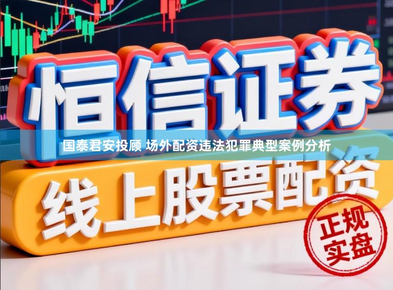 国泰君安投顾 场外配资违法犯罪典型案例分析