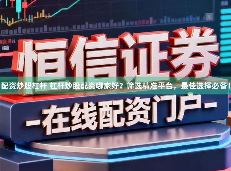 配资炒股杠杆 杠杆炒股配资哪家好？筛选精准平台，最佳选择必备！