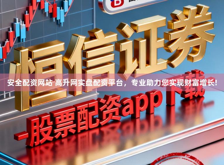 安全配资网站 高升网实盘配资平台，专业助力您实现财富增长!