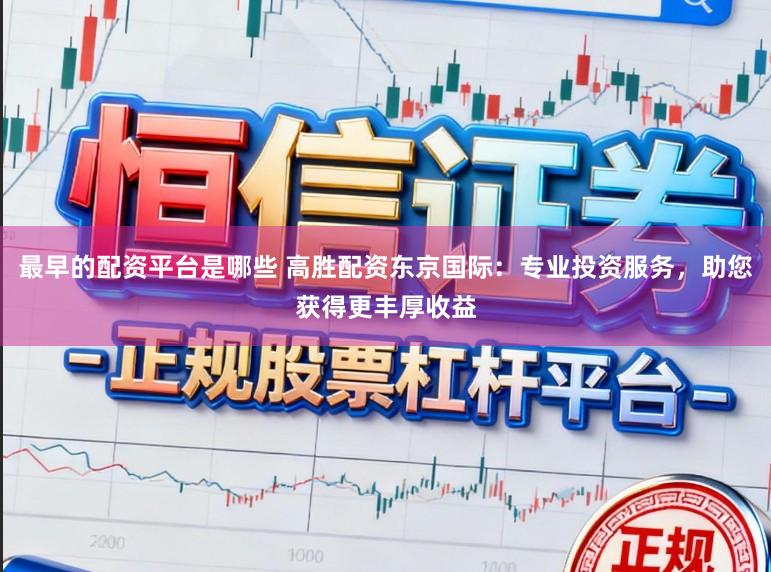 最早的配资平台是哪些 高胜配资东京国际：专业投资服务，助您获得更丰厚收益