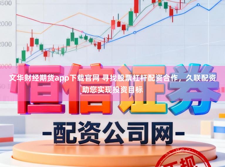 文华财经期货app下载官网 寻找股票杠杆配资合作，久联配资助您实现投资目标