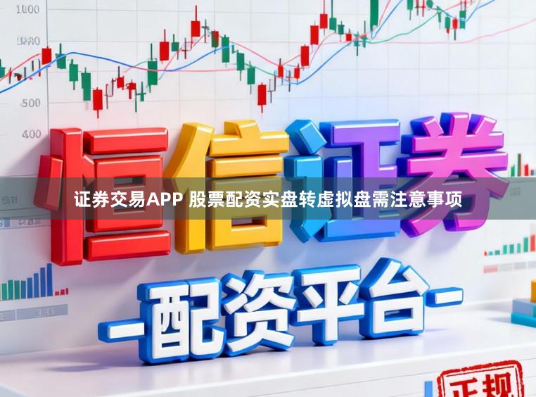 证券交易APP 股票配资实盘转虚拟盘需注意事项