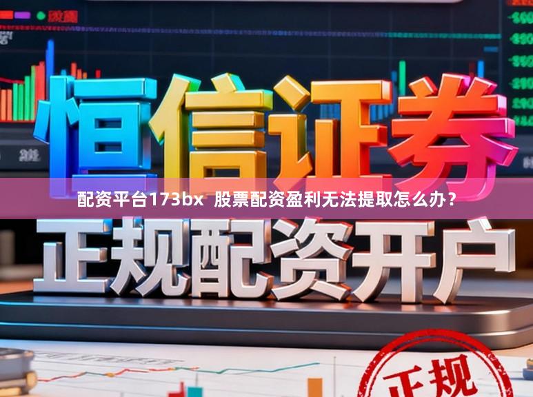 配资平台173bx  股票配资盈利无法提取怎么办？