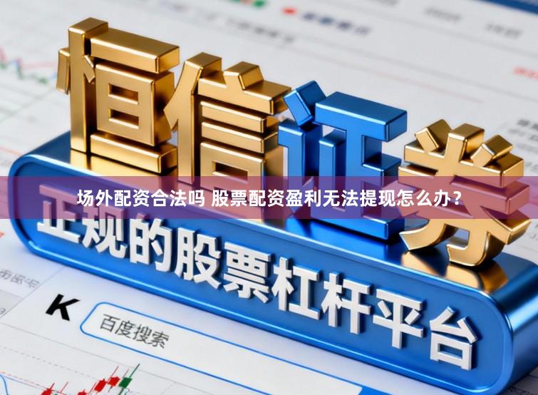 场外配资合法吗 股票配资盈利无法提现怎么办？