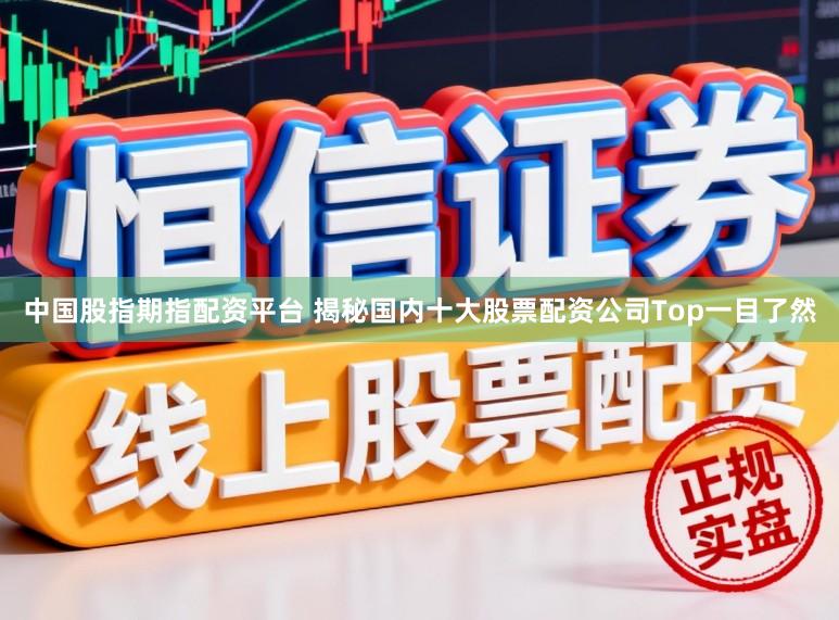 中国股指期指配资平台 揭秘国内十大股票配资公司Top一目了然