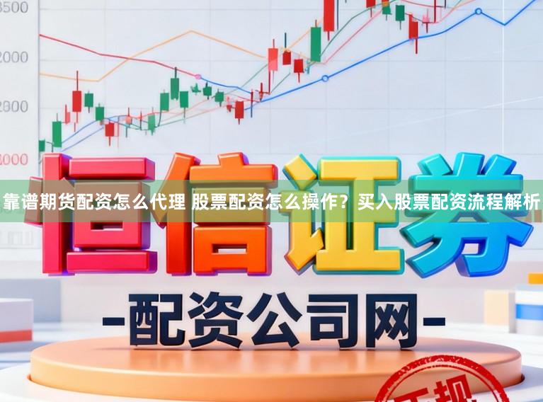 靠谱期货配资怎么代理 股票配资怎么操作？买入股票配资流程解析