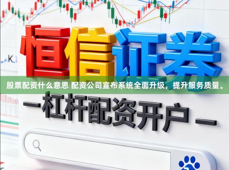 股票配资什么意思 配资公司宣布系统全面升级，提升服务质量。
