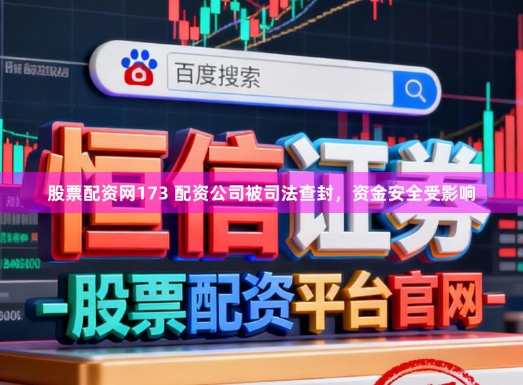 股票配资网173 配资公司被司法查封，资金安全受影响